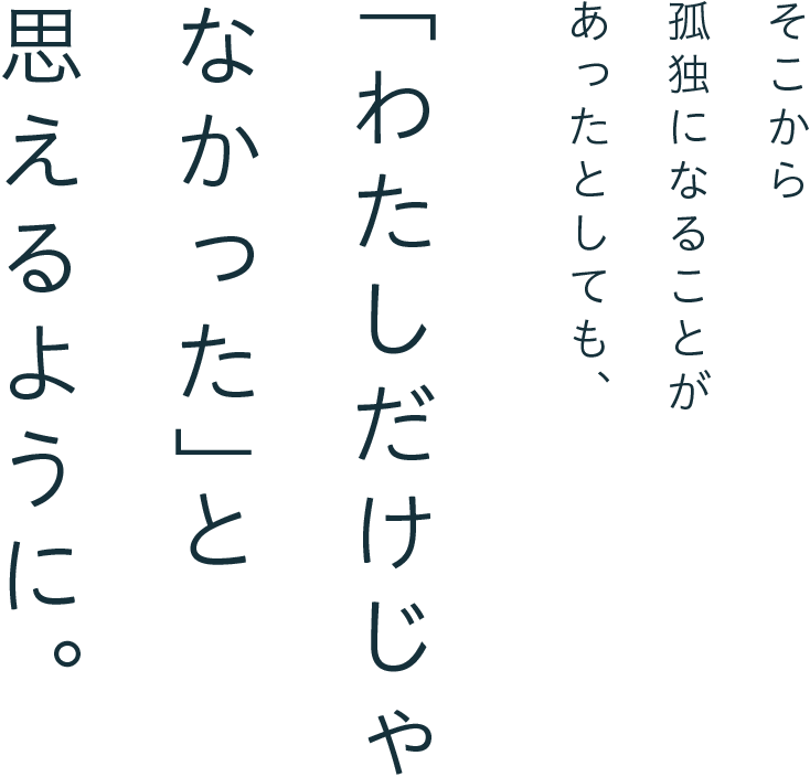 そこから孤独になることがあったとしても、「わたしだけじゃなかった」と思えるように。